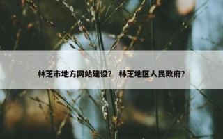 林芝市地方网站建设？ 林芝地区人民政府？