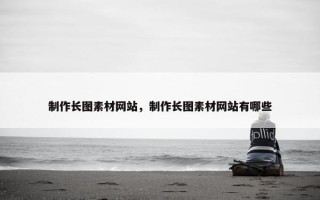 制作长图素材网站，制作长图素材网站有哪些