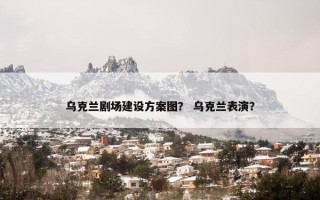乌克兰剧场建设方案图？ 乌克兰表演？