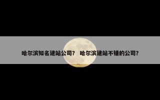 哈尔滨知名建站公司？ 哈尔滨建站不错的公司？