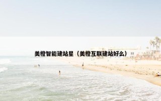 美橙智能建站星（美橙互联建站好么）