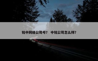 铭中网络公司号？ 中铭公司怎么样？