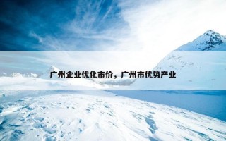 广州企业优化市价，广州市优势产业