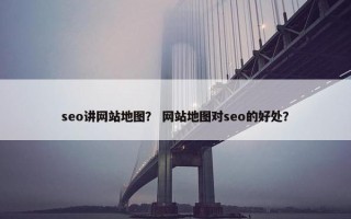 seo讲网站地图？ 网站地图对seo的好处？