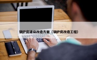 锅炉房建设改造方案（锅炉房改造工程）