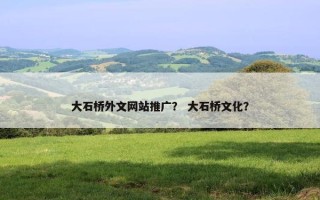 大石桥外文网站推广？ 大石桥文化？