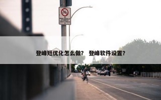 登峰短优化怎么做？ 登峰软件设置？