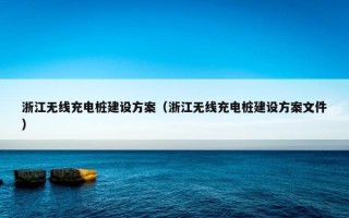 浙江无线充电桩建设方案（浙江无线充电桩建设方案文件）