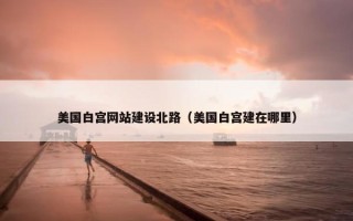 美国白宫网站建设北路（美国白宫建在哪里）