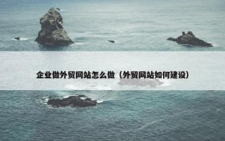 企业做外贸网站怎么做（外贸网站如何建设）