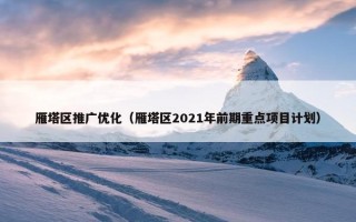 雁塔区推广优化（雁塔区2021年前期重点项目计划）