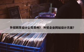 外贸网页设计公司常州？ 外贸企业网站设计方案？