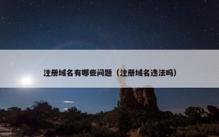 注册域名有哪些问题（注册域名违法吗）