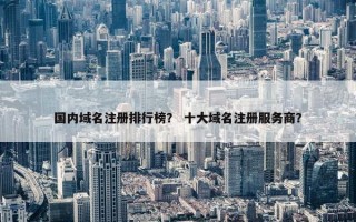 国内域名注册排行榜？ 十大域名注册服务商？