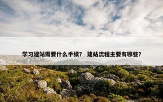 学习建站需要什么手续？ 建站流程主要有哪些？