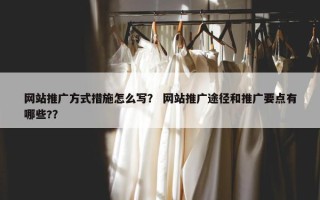 网站推广方式措施怎么写？ 网站推广途径和推广要点有哪些?？