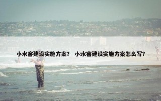 小水窖建设实施方案？ 小水窖建设实施方案怎么写？