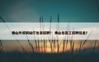 佛山外贸网站打包员招聘？ 佛山包装工招聘信息？