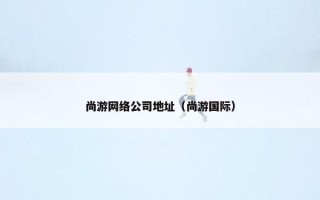 尚游网络公司地址（尚游国际）