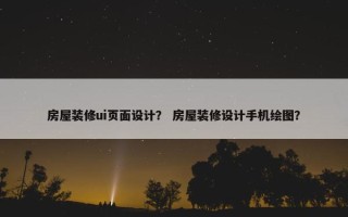 房屋装修ui页面设计？ 房屋装修设计手机绘图？