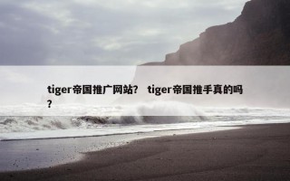 tiger帝国推广网站？ tiger帝国推手真的吗？