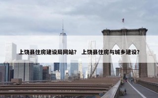 上饶县住房建设局网站？ 上饶县住房与城乡建设？