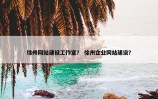 徐州网站建设工作室？ 徐州企业网站建设？