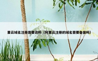 里云域名注册需要资料（阿里云注册的域名需要备案吗）