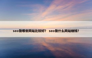 seo做哪些网站比较好？ seo做什么网站赚钱？