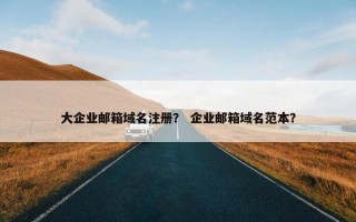 大企业邮箱域名注册？ 企业邮箱域名范本？