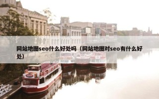 网站地图seo什么好处吗（网站地图对seo有什么好处）