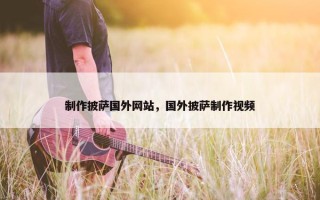 制作披萨国外网站，国外披萨制作视频