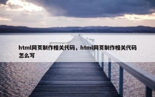 html网页制作相关代码，html网页制作相关代码怎么写