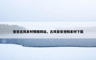 背景古风素材模板网站，古风背景视频素材下载