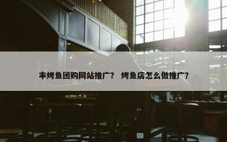 丰烤鱼团购网站推广？ 烤鱼店怎么做推广？