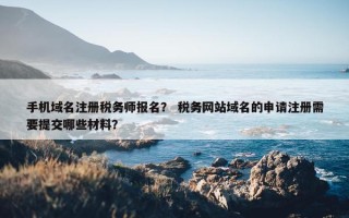 手机域名注册税务师报名？ 税务网站域名的申请注册需要提交哪些材料？