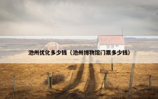 池州优化多少钱（池州博物馆门票多少钱）