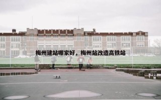梅州建站哪家好，梅州站改造高铁站