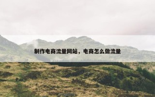 制作电商流量网站，电商怎么做流量