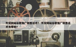 外贸网站谷歌推广销售话术？ 外贸网站谷歌推广销售话术有哪些？
