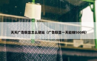 天天广告联盟怎么建站（广告联盟一天能赚500吗）