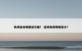 休闲运动场建设方案？ 运动休闲场地设计？