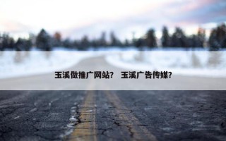 玉溪做推广网站？ 玉溪广告传媒？