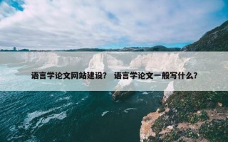 语言学论文网站建设？ 语言学论文一般写什么？