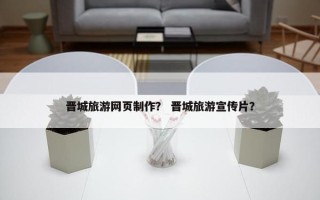 晋城旅游网页制作？ 晋城旅游宣传片？