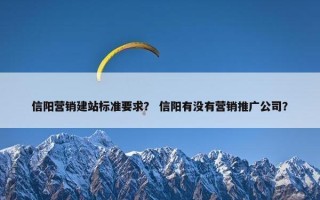 信阳营销建站标准要求？ 信阳有没有营销推广公司？
