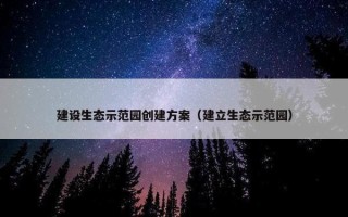 建设生态示范园创建方案（建立生态示范园）