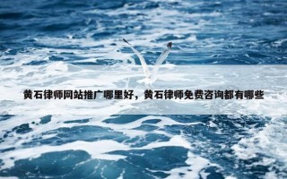 黄石律师网站推广哪里好，黄石律师免费咨询都有哪些