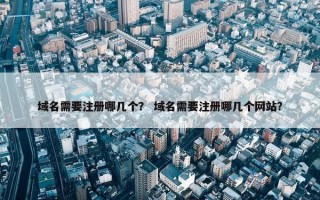 域名需要注册哪几个？ 域名需要注册哪几个网站？