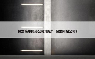 保定简单网络公司地址？ 保定网站公司？